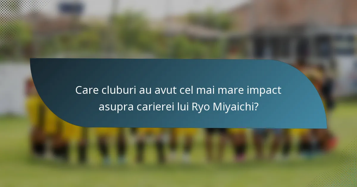 Care cluburi au avut cel mai mare impact asupra carierei lui Ryo Miyaichi?