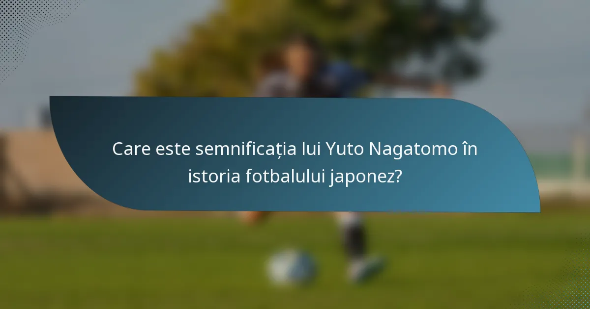 Care este semnificația lui Yuto Nagatomo în istoria fotbalului japonez?