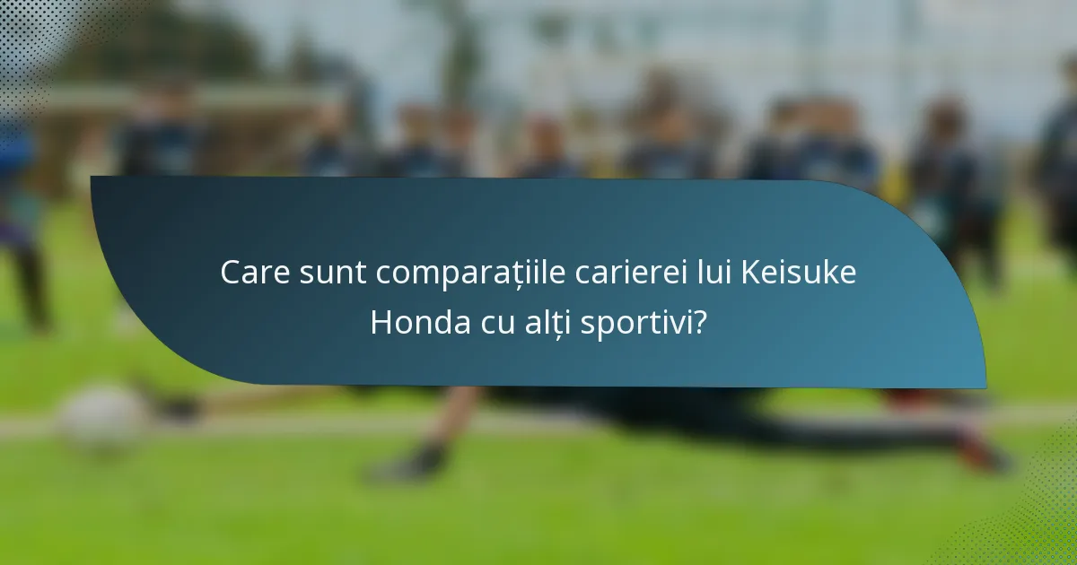 Care sunt comparațiile carierei lui Keisuke Honda cu alți sportivi?