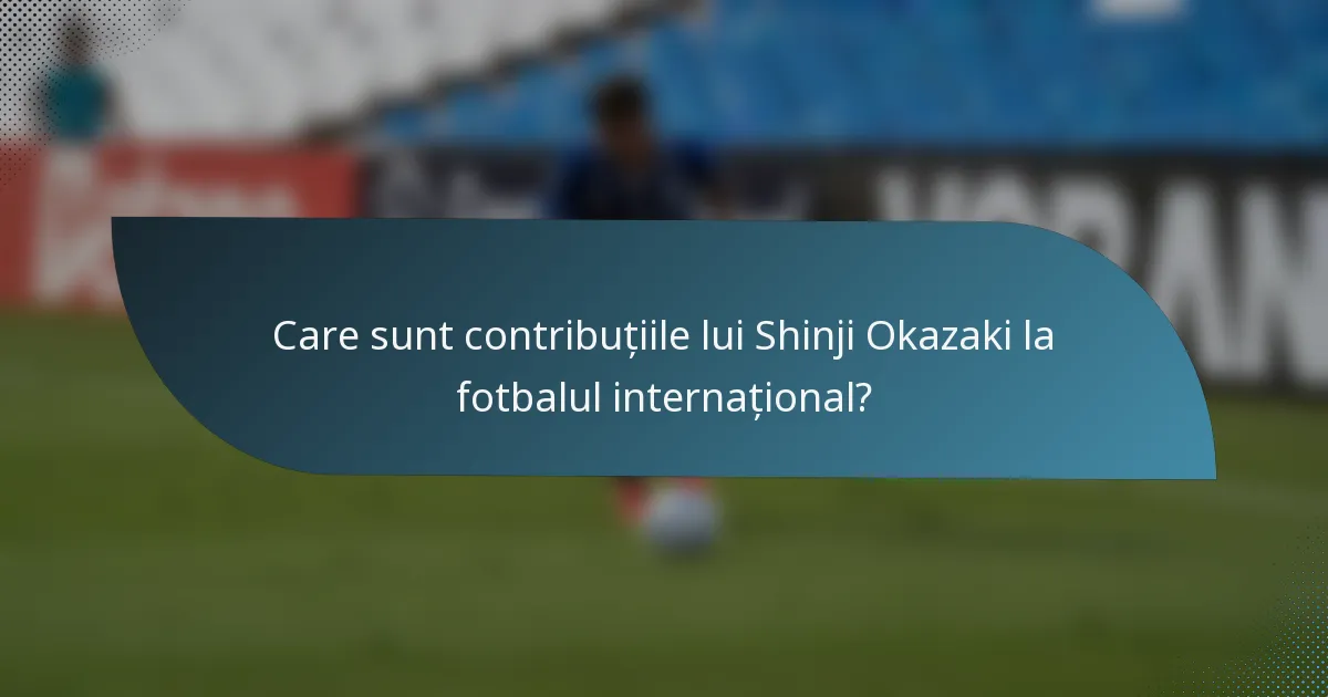 Care sunt contribuțiile lui Shinji Okazaki la fotbalul internațional?