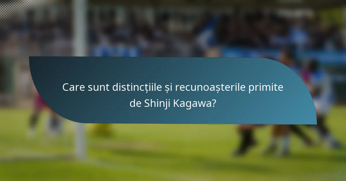 Care sunt distincțiile și recunoașterile primite de Shinji Kagawa?