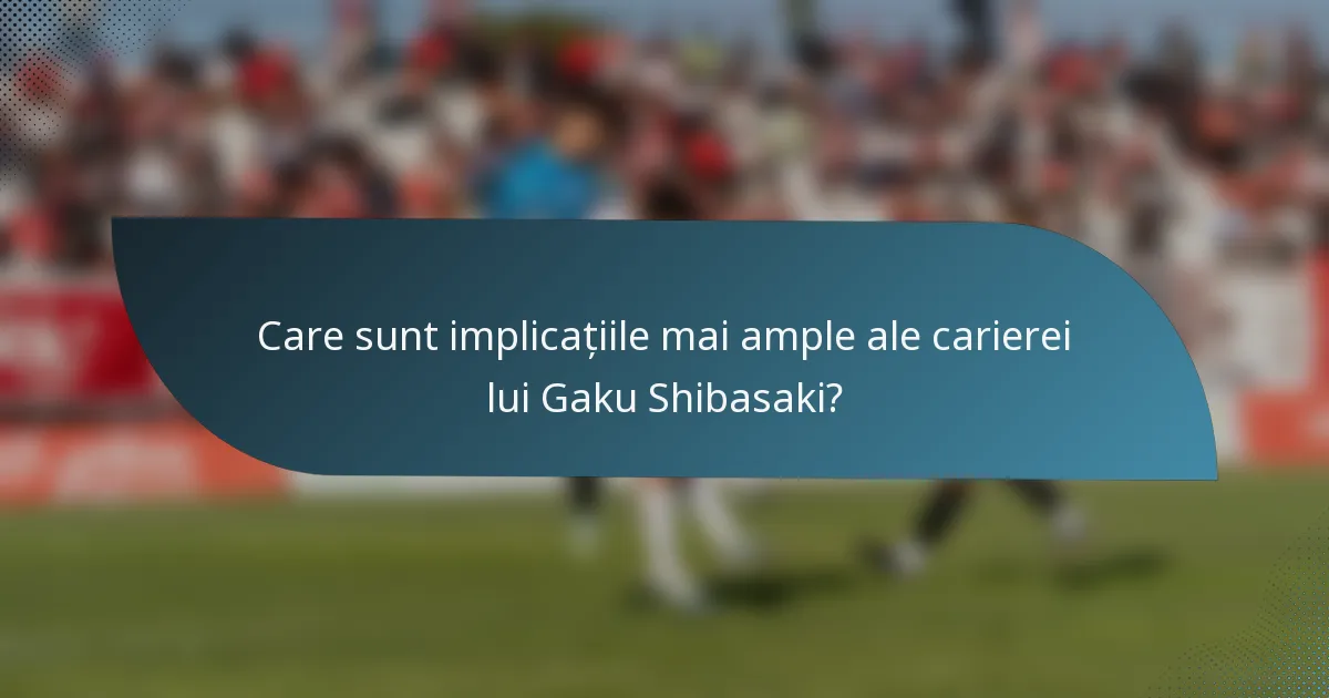 Care sunt implicațiile mai ample ale carierei lui Gaku Shibasaki?