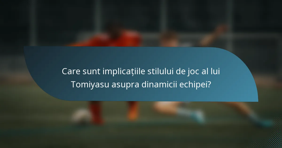 Care sunt implicațiile stilului de joc al lui Tomiyasu asupra dinamicii echipei?