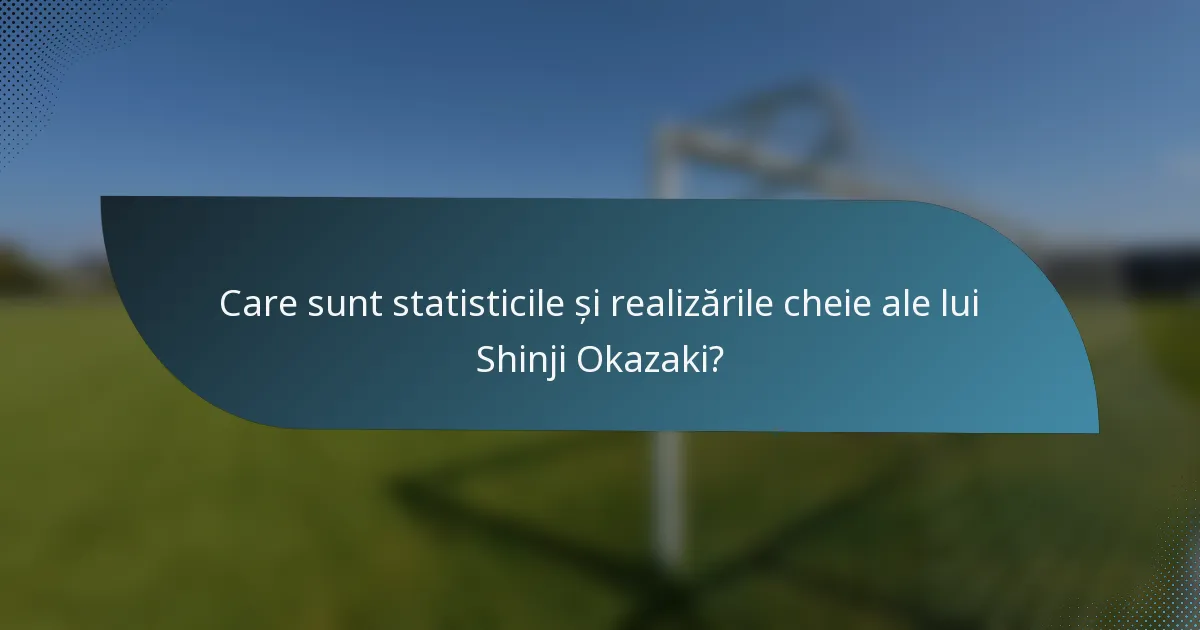 Care sunt statisticile și realizările cheie ale lui Shinji Okazaki?