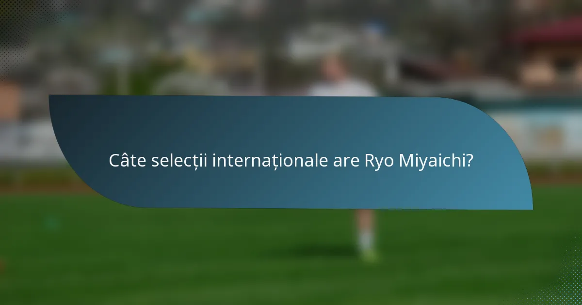 Câte selecții internaționale are Ryo Miyaichi?