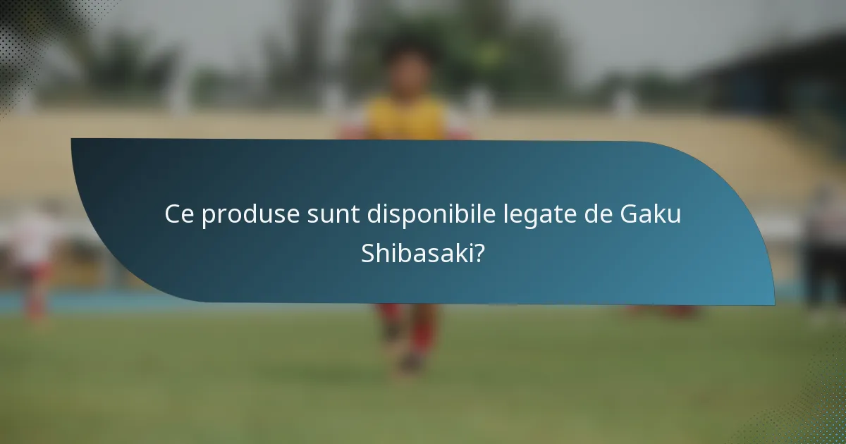 Ce produse sunt disponibile legate de Gaku Shibasaki?