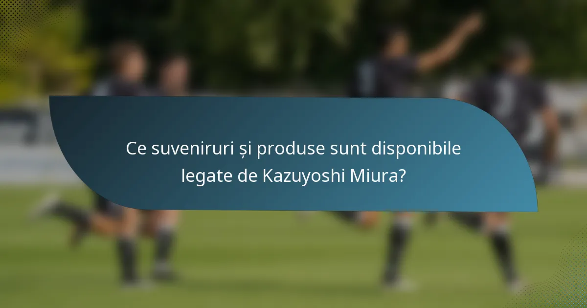 Ce suveniruri și produse sunt disponibile legate de Kazuyoshi Miura?