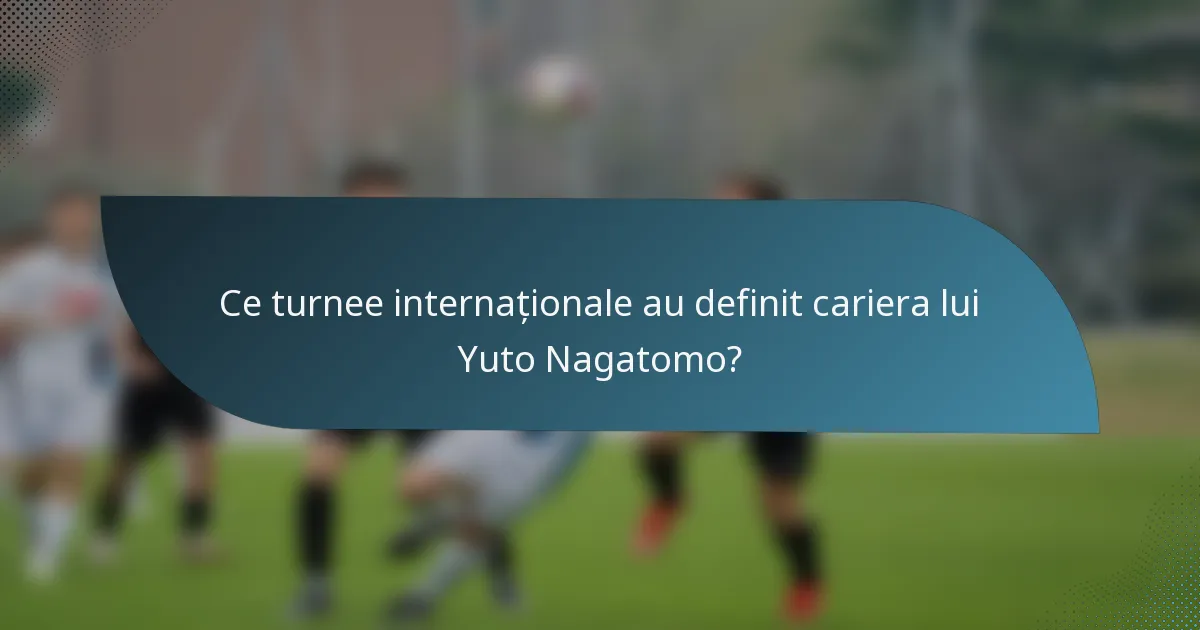 Ce turnee internaționale au definit cariera lui Yuto Nagatomo?