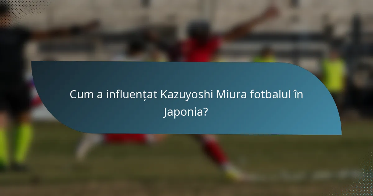 Cum a influențat Kazuyoshi Miura fotbalul în Japonia?