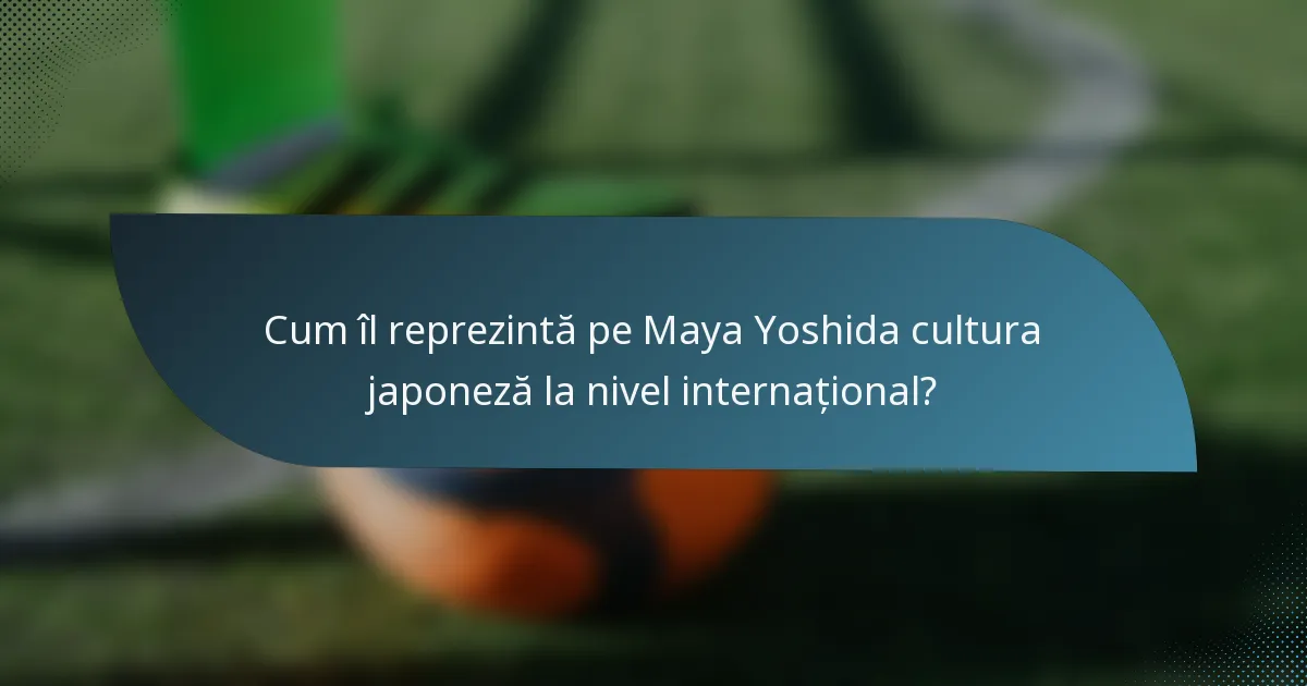 Cum îl reprezintă pe Maya Yoshida cultura japoneză la nivel internațional?