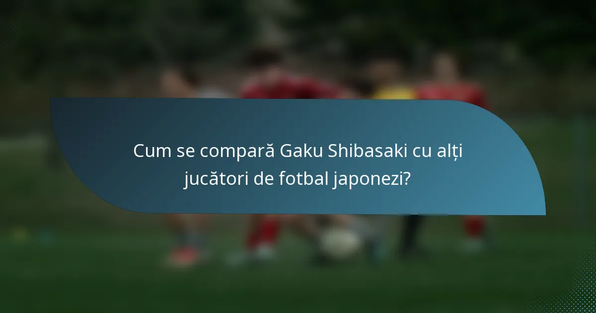 Cum se compară Gaku Shibasaki cu alți jucători de fotbal japonezi?