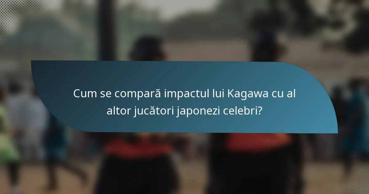 Cum se compară impactul lui Kagawa cu al altor jucători japonezi celebri?