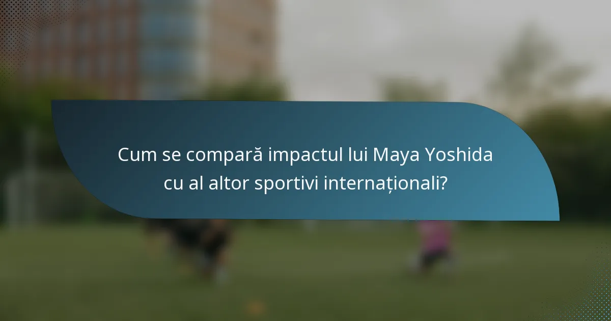 Cum se compară impactul lui Maya Yoshida cu al altor sportivi internaționali?