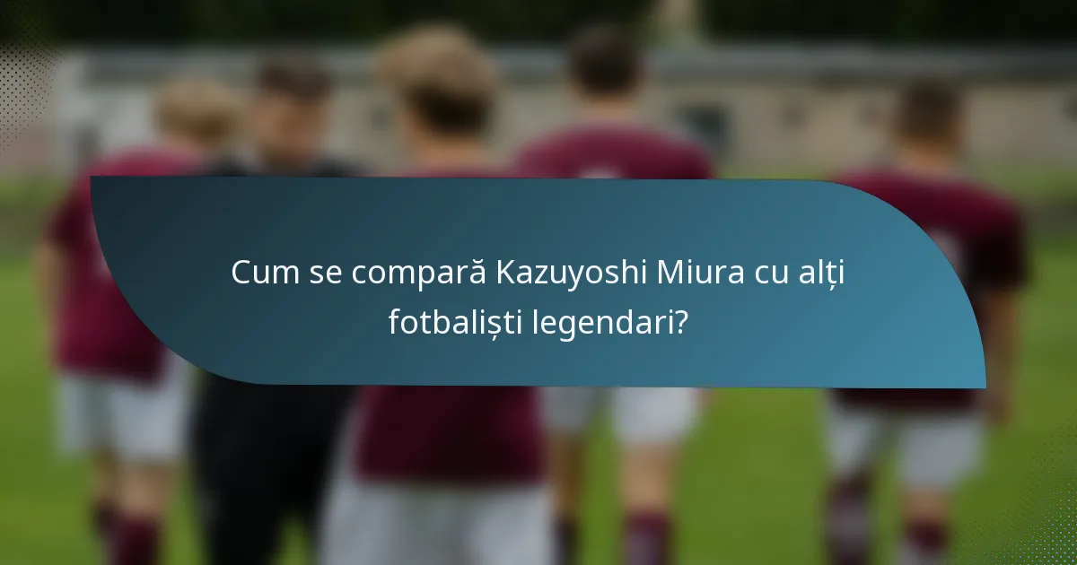 Cum se compară Kazuyoshi Miura cu alți fotbaliști legendari?