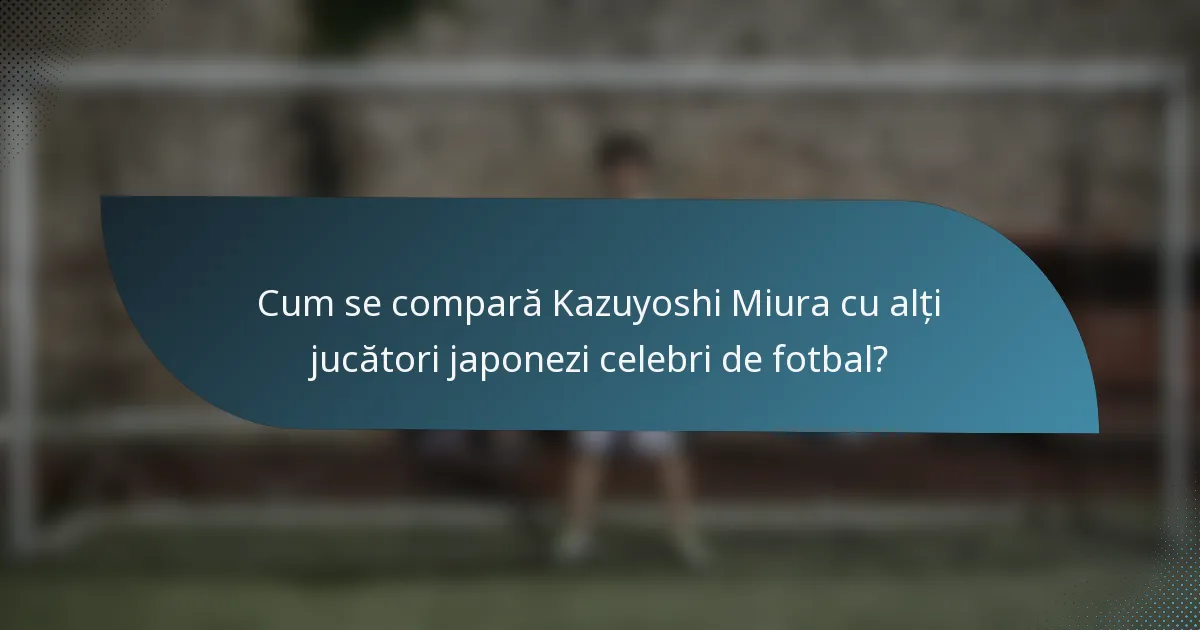 Cum se compară Kazuyoshi Miura cu alți jucători japonezi celebri de fotbal?