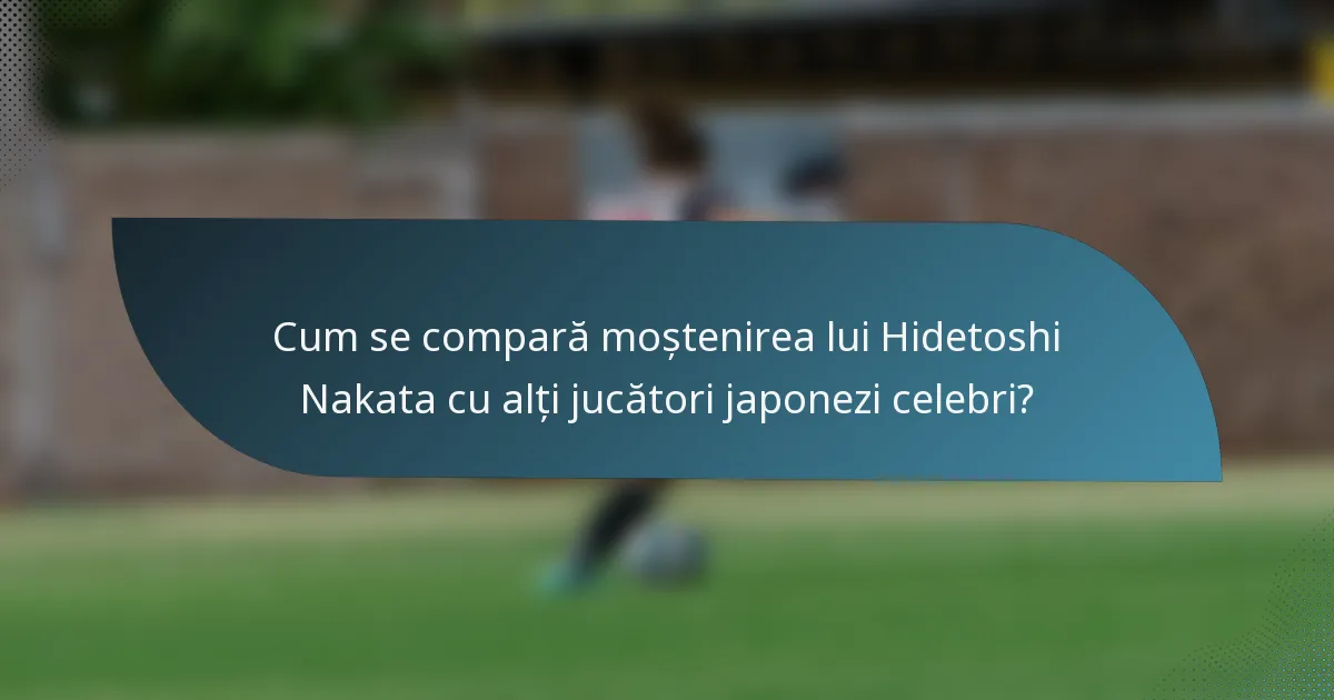 Cum se compară moștenirea lui Hidetoshi Nakata cu alți jucători japonezi celebri?