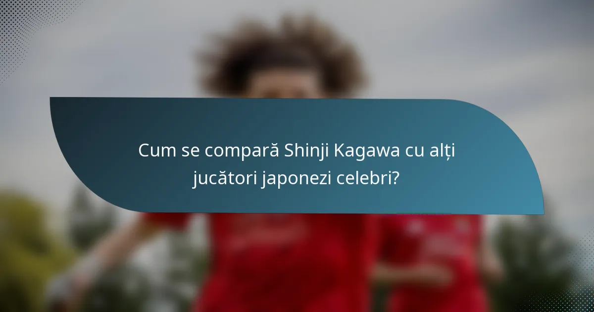 Cum se compară Shinji Kagawa cu alți jucători japonezi celebri?