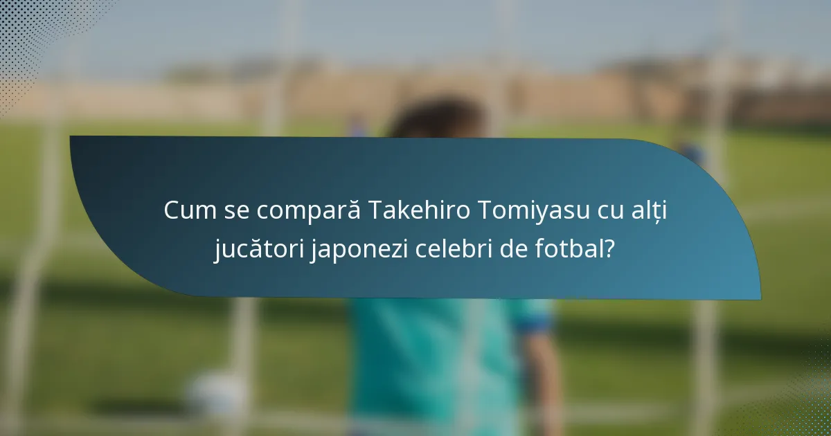 Cum se compară Takehiro Tomiyasu cu alți jucători japonezi celebri de fotbal?