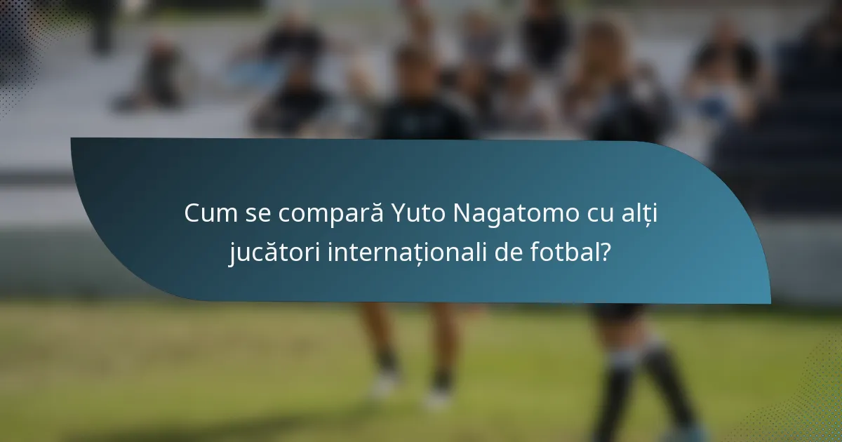 Cum se compară Yuto Nagatomo cu alți jucători internaționali de fotbal?