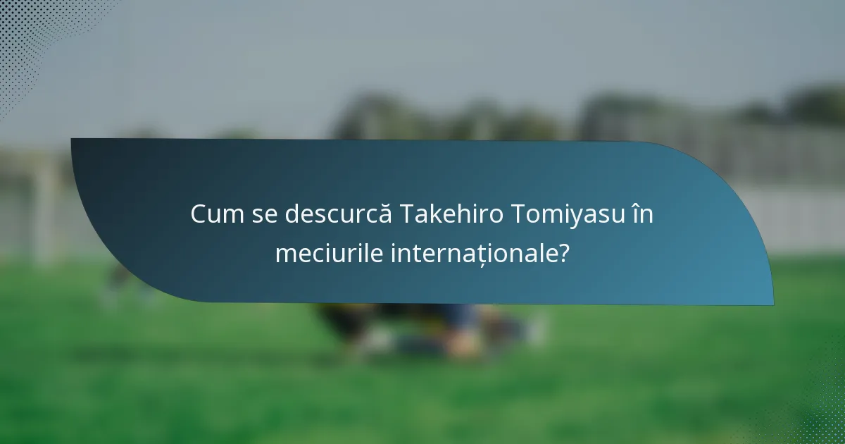 Cum se descurcă Takehiro Tomiyasu în meciurile internaționale?