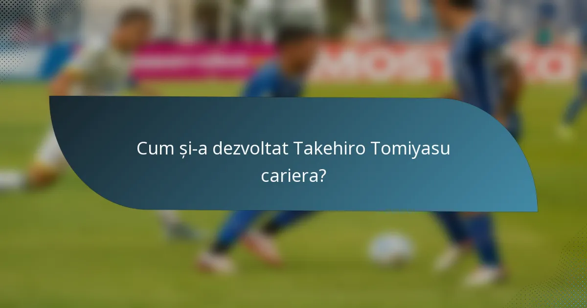 Cum și-a dezvoltat Takehiro Tomiyasu cariera?